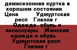 демисезонная куртка в хорошем состоянии  › Цена ­ 700 - Удмуртская респ., Глазов г. Одежда, обувь и аксессуары » Женская одежда и обувь   . Удмуртская респ.,Глазов г.